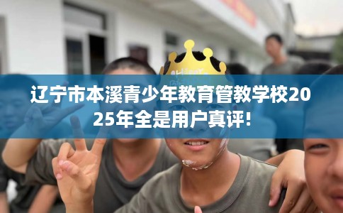 辽宁市本溪青少年教育管教学校2025年全是用户真评!