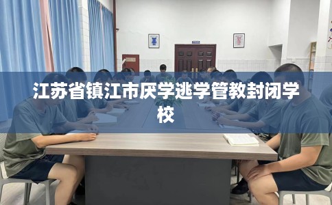 江苏省镇江市厌学逃学管教封闭学校