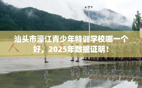 汕头市濠江青少年特训学校哪一个好,2025年数据证明! 汕头市濠江青少年特训学校哪一个好,2025年数据证明!
