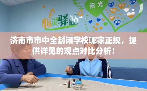 济南市市中全封闭学校哪家正规，提供详见的观点对比分析！