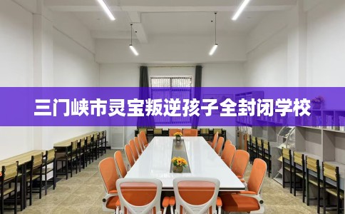三门峡市灵宝叛逆孩子全封闭学校