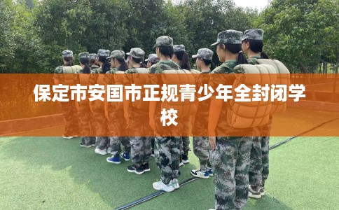 保定市安国市正规青少年全封闭学校