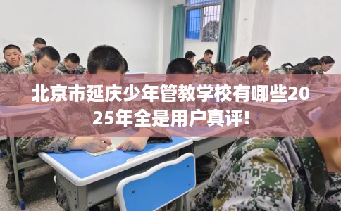 北京市延庆少年管教学校有哪些2025年全是用户真评!
