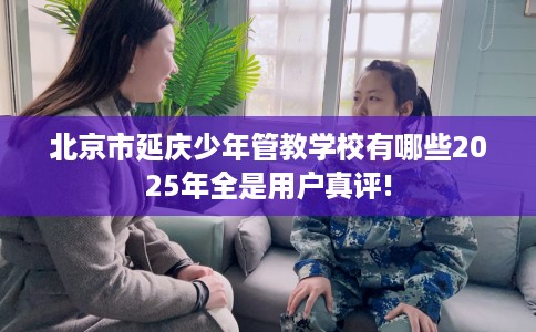 北京市延庆少年管教学校有哪些2025年全是用户真评!