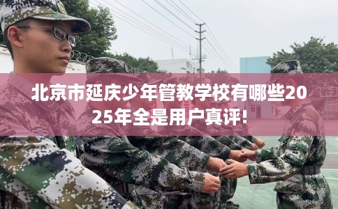 北京市延庆少年管教学校有哪些2025年全是用户真评!
