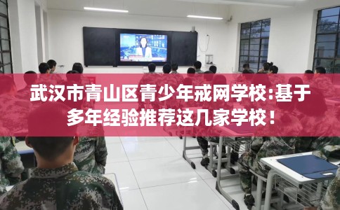 武汉市青山区青少年戒网学校:基于多年经验推荐这几家学校! 武汉市青山区青少年戒网学校:基于多年经验推荐这几家学校!