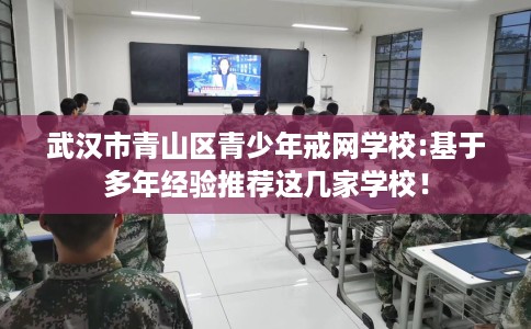 武汉市青山区青少年戒网学校:基于多年经验推荐这几家学校! 武汉市青山区青少年戒网学校:基于多年经验推荐这几家学校!