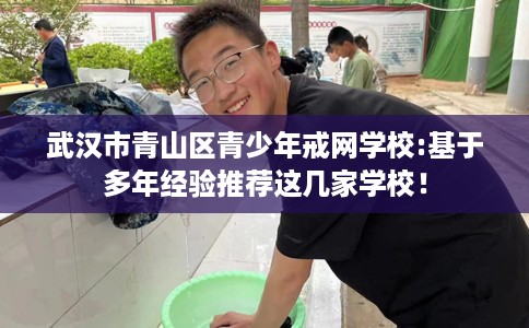 武汉市青山区青少年戒网学校:基于多年经验推荐这几家学校! 武汉市青山区青少年戒网学校:基于多年经验推荐这几家学校!