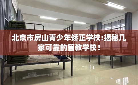 北京市房山青少年矫正学校:揭秘几家可靠的管教学校！