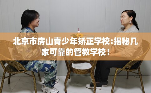 北京市房山青少年矫正学校:揭秘几家可靠的管教学校！