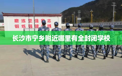 长沙市宁乡附近哪里有全封闭学校