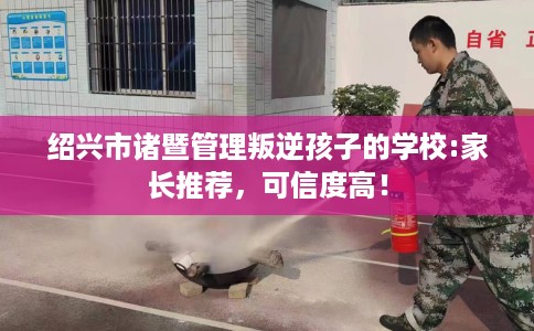 绍兴市诸暨管理叛逆孩子的学校:家长推荐，可信度高！