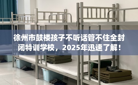 徐州市鼓楼孩子不听话管不住全封闭特训学校,2025年迅速了解! 徐州市鼓楼孩子不听话管不住全封闭特训学校,2025年迅速了解!