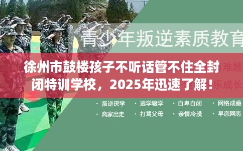 徐州市鼓楼孩子不听话管不住全封闭特训学校,2025年迅速了解! 徐州市鼓楼孩子不听话管不住全封闭特训学校,2025年迅速了解!