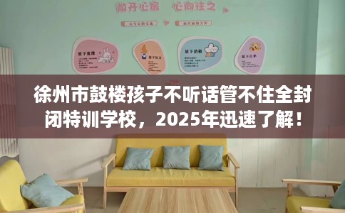徐州市鼓楼孩子不听话管不住全封闭特训学校,2025年迅速了解! 徐州市鼓楼孩子不听话管不住全封闭特训学校,2025年迅速了解!