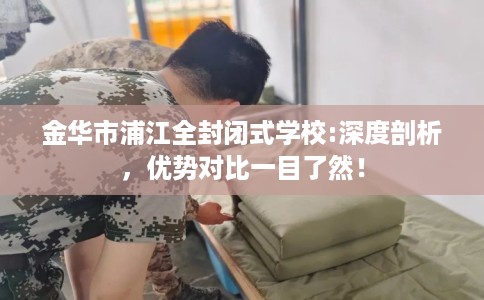 金华市浦江全封闭式学校:深度剖析，优势对比一目了然！