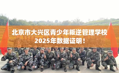 北京市大兴区青少年叛逆管理学校2025年数据证明！