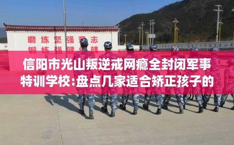 信阳市光山叛逆戒网瘾全封闭军事特训学校:盘点几家适合矫正孩子的学校！