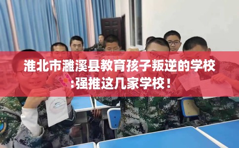 淮北市濉溪县教育孩子叛逆的学校:强推这几家学校！