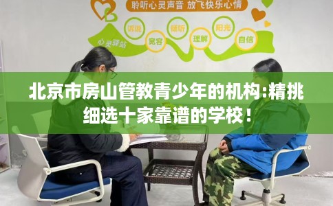北京市房山管教青少年的机构:精挑细选十家靠谱的学校！