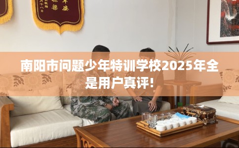 南阳市问题少年特训学校2025年全是用户真评! 南阳市问题少年特训学校2025年全是用户真评!