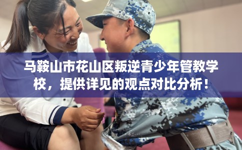 马鞍山市花山区叛逆青少年管教学校，提供详见的观点对比分析！