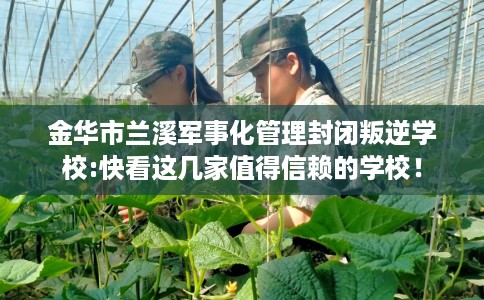 金华市兰溪军事化管理封闭叛逆学校:快看这几家值得信赖的学校! 金华市兰溪军事化管理封闭叛逆学校:快看这几家值得信赖的学校!