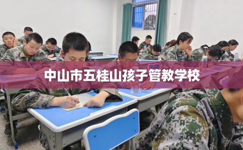 中山市五桂山孩子管教学校 中山市五桂山孩子管教学校