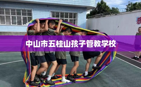 中山市五桂山孩子管教学校 中山市五桂山孩子管教学校