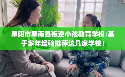阜阳市阜南县叛逆小孩教育学校:基于多年经验推荐这几家学校！