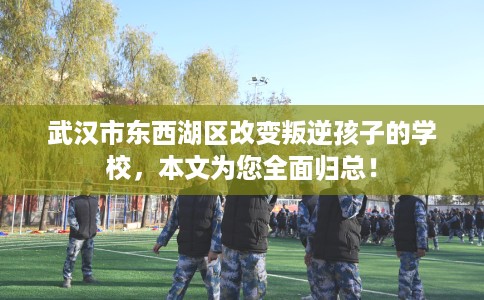 武汉市东西湖区改变叛逆孩子的学校，本文为您全面归总！