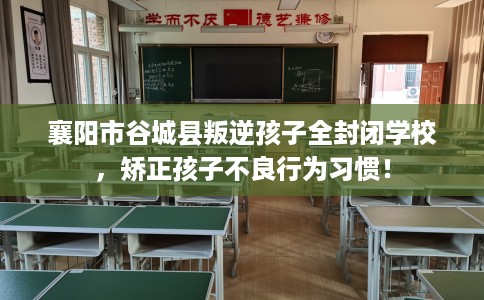 襄阳市谷城县叛逆孩子全封闭学校，矫正孩子不良行为习惯！