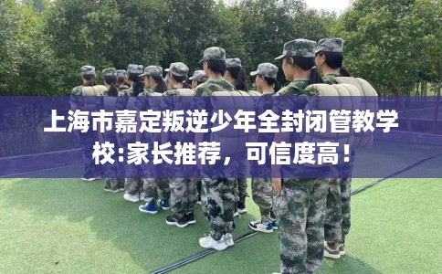 上海市嘉定叛逆少年全封闭管教学校:家长推荐，可信度高！