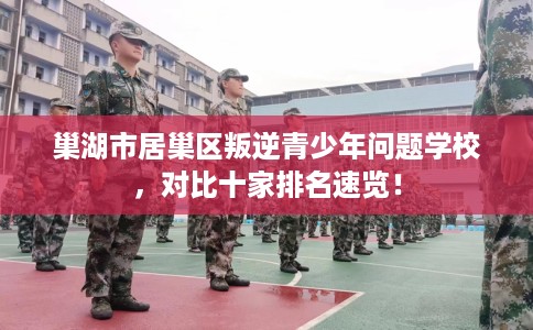 巢湖市居巢区叛逆青少年问题学校,对比十家排名速览! 巢湖市居巢区叛逆青少年问题学校,对比十家排名速览!