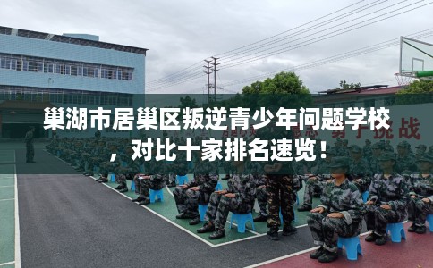 巢湖市居巢区叛逆青少年问题学校,对比十家排名速览! 巢湖市居巢区叛逆青少年问题学校,对比十家排名速览!