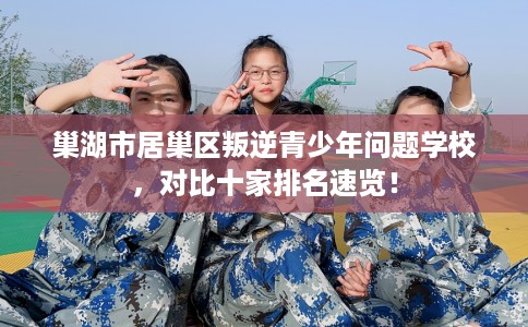 巢湖市居巢区叛逆青少年问题学校,对比十家排名速览! 巢湖市居巢区叛逆青少年问题学校,对比十家排名速览!