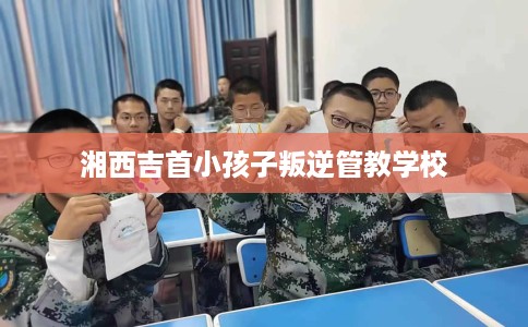 湘西吉首小孩子叛逆管教学校