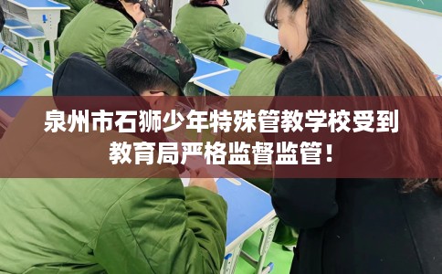 泉州市石狮少年特殊管教学校受到教育局严格监督监管! 泉州市石狮少年特殊管教学校受到教育局严格监督监管!