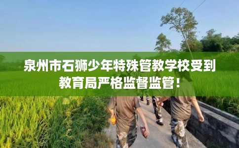 泉州市石狮少年特殊管教学校受到教育局严格监督监管! 泉州市石狮少年特殊管教学校受到教育局严格监督监管!