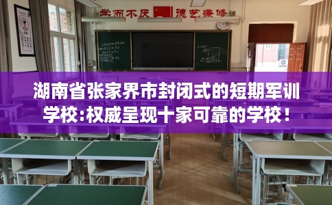 湖南省张家界市封闭式的短期军训学校:权威呈现十家可靠的学校！