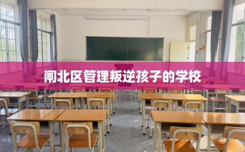 闸北区管理叛逆孩子的学校