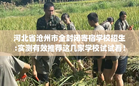 河北省沧州市全封闭寄宿学校招生:实测有效推荐这几家学校试试看！
