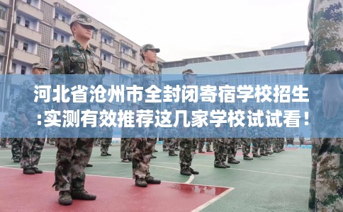河北省沧州市全封闭寄宿学校招生:实测有效推荐这几家学校试试看！