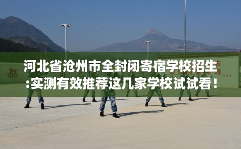河北省沧州市全封闭寄宿学校招生:实测有效推荐这几家学校试试看！