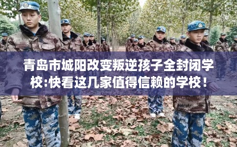 青岛市城阳改变叛逆孩子全封闭学校:快看这几家值得信赖的学校! 青岛市城阳改变叛逆孩子全封闭学校:快看这几家值得信赖的学校!