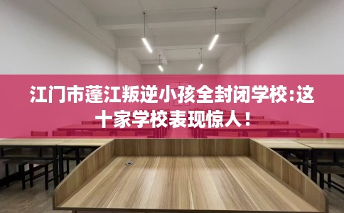 江门市蓬江叛逆小孩全封闭学校:这十家学校表现惊人！