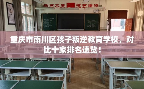重庆市南川区孩子叛逆教育学校，对比十家排名速览！