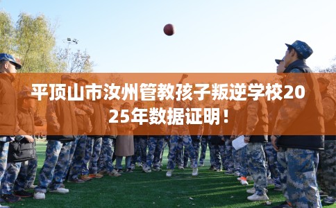 平顶山市汝州管教孩子叛逆学校2025年数据证明！