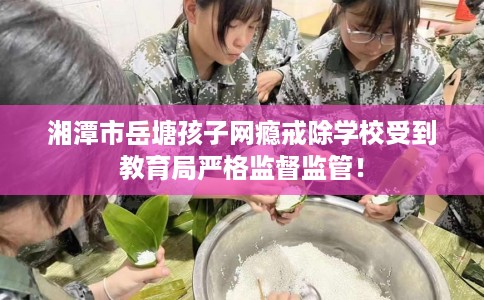 湘潭市岳塘孩子网瘾戒除学校受到教育局严格监督监管! 湘潭市岳塘孩子网瘾戒除学校受到教育局严格监督监管!