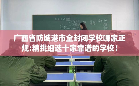 广西省防城港市全封闭学校哪家正规:精挑细选十家靠谱的学校! 广西省防城港市全封闭学校哪家正规:精挑细选十家靠谱的学校!